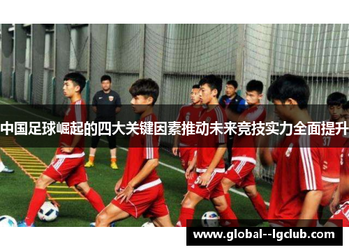 中国足球崛起的四大关键因素推动未来竞技实力全面提升