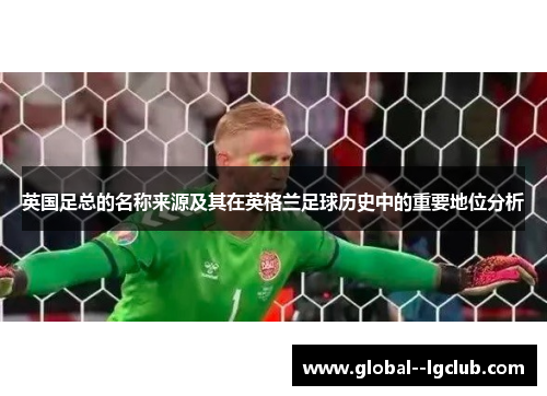 英国足总的名称来源及其在英格兰足球历史中的重要地位分析 英国足总的名称来源及其在英格兰足球历史中的重要地位分析