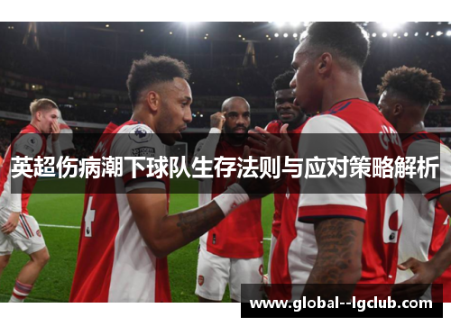 英超伤病潮下球队生存法则与应对策略解析 英超伤病潮下球队生存法则与应对策略解析