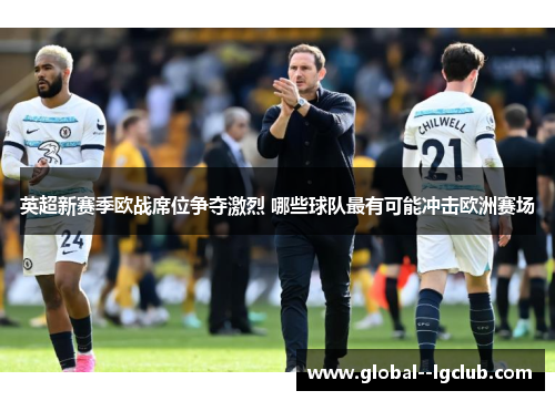 英超新赛季欧战席位争夺激烈 哪些球队最有可能冲击欧洲赛场 英超新赛季欧战席位争夺激烈 哪些球队最有可能冲击欧洲赛场