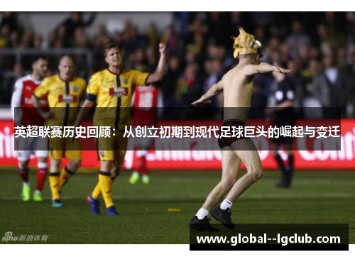 英超联赛历史回顾:从创立初期到现代足球巨头的崛起与变迁 英超联赛历史回顾:从创立初期到现代足球巨头的崛起与变迁