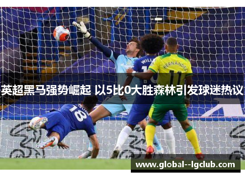 英超黑马强势崛起 以5比0大胜森林引发球迷热议