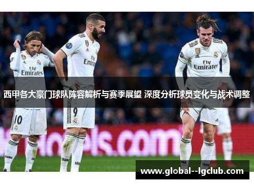 西甲各大豪门球队阵容解析与赛季展望 深度分析球员变化与战术调整 西甲各大豪门球队阵容解析与赛季展望 深度分析球员变化与战术调整