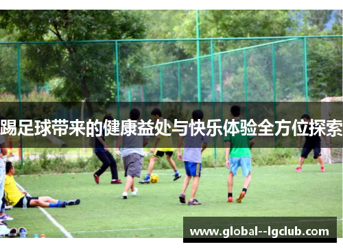 踢足球带来的健康益处与快乐体验全方位探索 踢足球带来的健康益处与快乐体验全方位探索