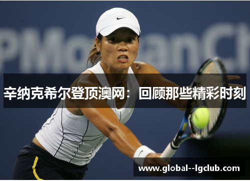 辛纳克希尔登顶澳网：回顾那些精彩时刻