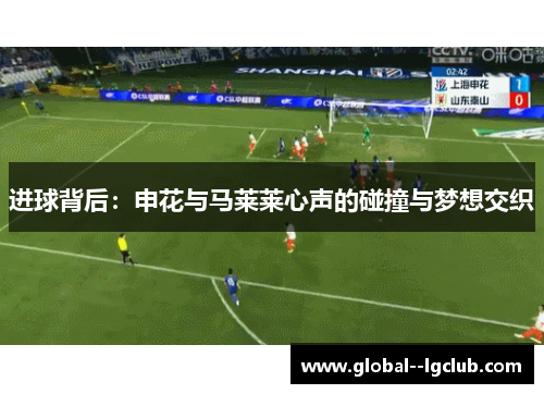 进球背后:申花与马莱莱心声的碰撞与梦想交织 进球背后:申花与马莱莱心声的碰撞与梦想交织