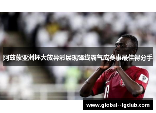 阿兹蒙亚洲杯大放异彩展现锋线霸气成赛事最佳得分手 阿兹蒙亚洲杯大放异彩展现锋线霸气成赛事最佳得分手