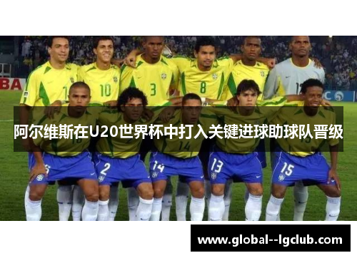 阿尔维斯在U20世界杯中打入关键进球助球队晋级 阿尔维斯在U20世界杯中打入关键进球助球队晋级