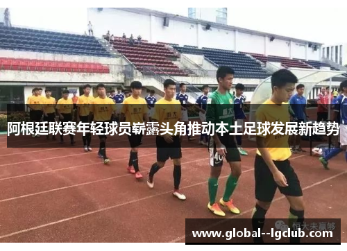 阿根廷联赛年轻球员崭露头角推动本土足球发展新趋势
