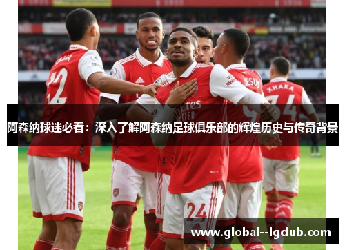 阿森纳球迷必看：深入了解阿森纳足球俱乐部的辉煌历史与传奇背景