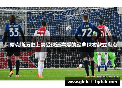 阿贾克斯历史上最受球迷喜爱的经典球衣款式盘点 阿贾克斯历史上最受球迷喜爱的经典球衣款式盘点