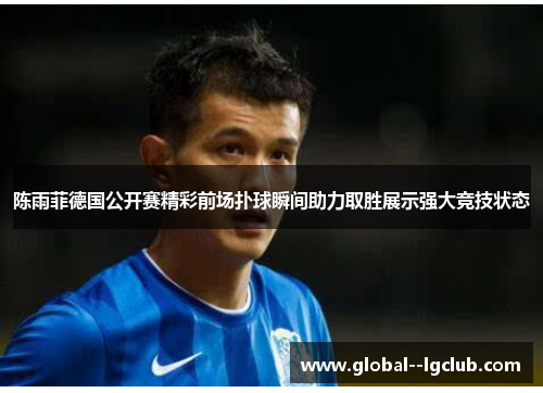陈雨菲德国公开赛精彩前场扑球瞬间助力取胜展示强大竞技状态