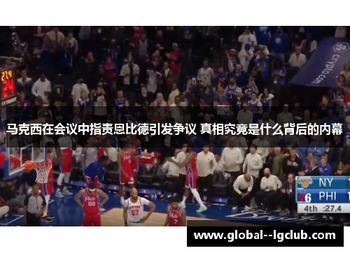 马克西在会议中指责恩比德引发争议 真相究竟是什么背后的内幕