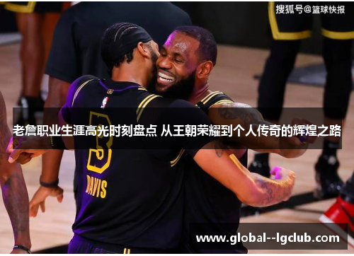 老詹职业生涯高光时刻盘点 从王朝荣耀到个人传奇的辉煌之路 老詹职业生涯高光时刻盘点 从王朝荣耀到个人传奇的辉煌之路