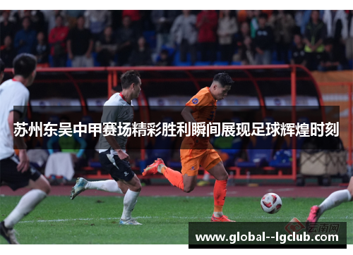 苏州东吴中甲赛场精彩胜利瞬间展现足球辉煌时刻