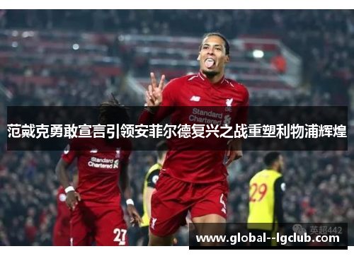 范戴克勇敢宣言引领安菲尔德复兴之战重塑利物浦辉煌 范戴克勇敢宣言引领安菲尔德复兴之战重塑利物浦辉煌
