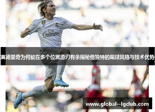 莫德里奇为何能在多个位置游刃有余揭秘他独特的踢球风格与技术优势