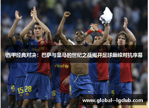 西甲经典对决:巴萨与皇马的世纪之战揭开足球巅峰对抗序幕 西甲经典对决:巴萨与皇马的世纪之战揭开足球巅峰对抗序幕