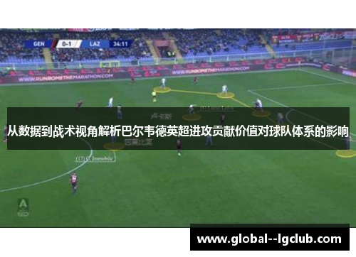 从数据到战术视角解析巴尔韦德英超进攻贡献价值对球队体系的影响
