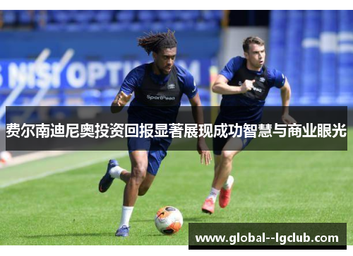 费尔南迪尼奥投资回报显著展现成功智慧与商业眼光 费尔南迪尼奥投资回报显著展现成功智慧与商业眼光