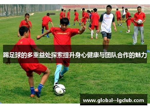 踢足球的多重益处探索提升身心健康与团队合作的魅力 踢足球的多重益处探索提升身心健康与团队合作的魅力