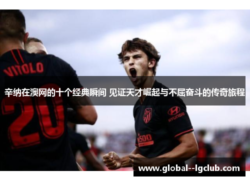 辛纳在澳网的十个经典瞬间 见证天才崛起与不屈奋斗的传奇旅程 辛纳在澳网的十个经典瞬间 见证天才崛起与不屈奋斗的传奇旅程