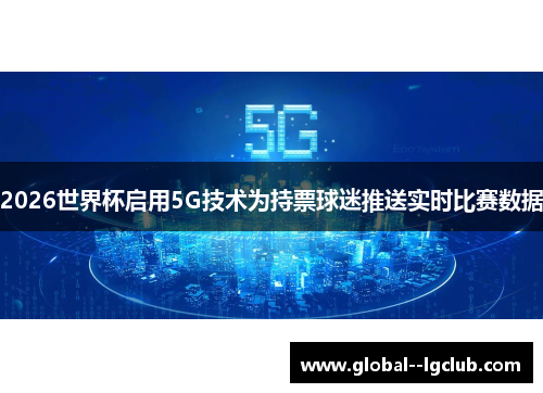 2026世界杯启用5G技术为持票球迷推送实时比赛数据 2026世界杯启用5G技术为持票球迷推送实时比赛数据