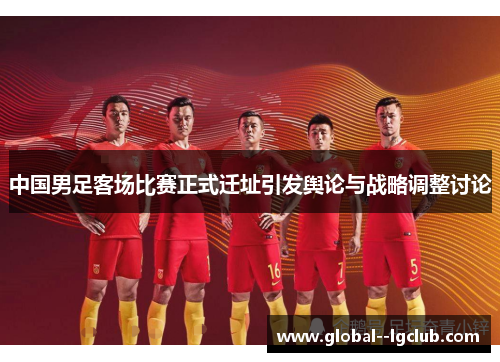 中国男足客场比赛正式迁址引发舆论与战略调整讨论 中国男足客场比赛正式迁址引发舆论与战略调整讨论