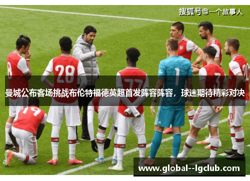 曼城公布客场挑战布伦特福德英超首发阵容阵容,球迷期待精彩对决 曼城公布客场挑战布伦特福德英超首发阵容阵容,球迷期待精彩对决