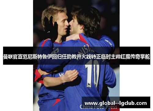曼联官宣范尼斯特鲁伊回归任助教并火线转正临时主帅红魔传奇掌舵