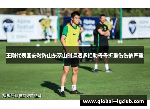 王刚代表国安对阵山东泰山时遭遇多根肋骨骨折重伤伤情严重 王刚代表国安对阵山东泰山时遭遇多根肋骨骨折重伤伤情严重