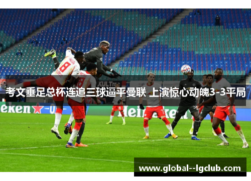 考文垂足总杯连追三球逼平曼联 上演惊心动魄3-3平局