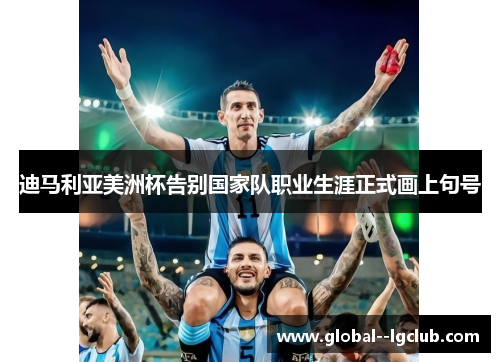 迪马利亚美洲杯告别国家队职业生涯正式画上句号