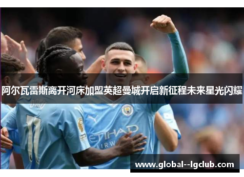阿尔瓦雷斯离开河床加盟英超曼城开启新征程未来星光闪耀