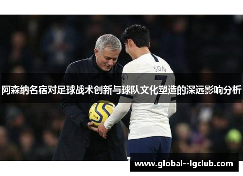 阿森纳名宿对足球战术创新与球队文化塑造的深远影响分析 阿森纳名宿对足球战术创新与球队文化塑造的深远影响分析
