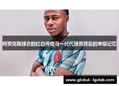 阿贾克斯球衣的红白传奇与一代代球员背后的荣耀记忆