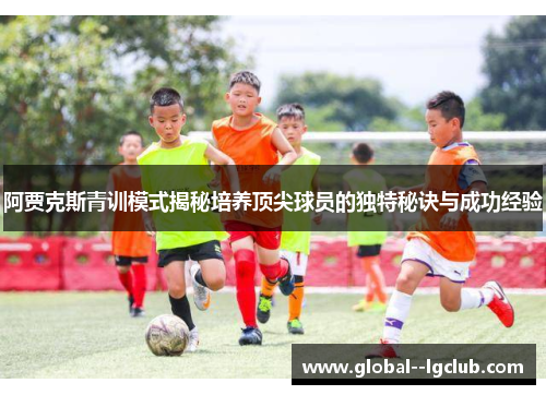 阿贾克斯青训模式揭秘培养顶尖球员的独特秘诀与成功经验