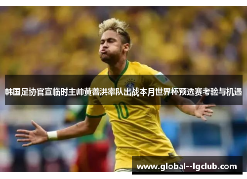 韩国足协官宣临时主帅黄善洪率队出战本月世界杯预选赛考验与机遇