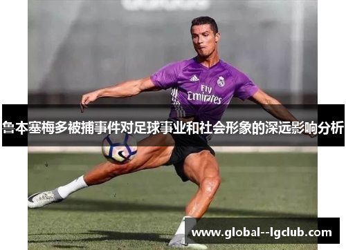 鲁本塞梅多被捕事件对足球事业和社会形象的深远影响分析