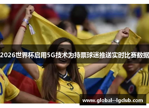 2026世界杯启用5G技术为持票球迷推送实时比赛数据