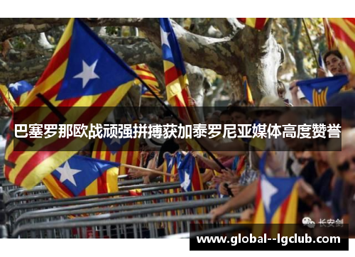 巴塞罗那欧战顽强拼搏获加泰罗尼亚媒体高度赞誉 巴塞罗那欧战顽强拼搏获加泰罗尼亚媒体高度赞誉