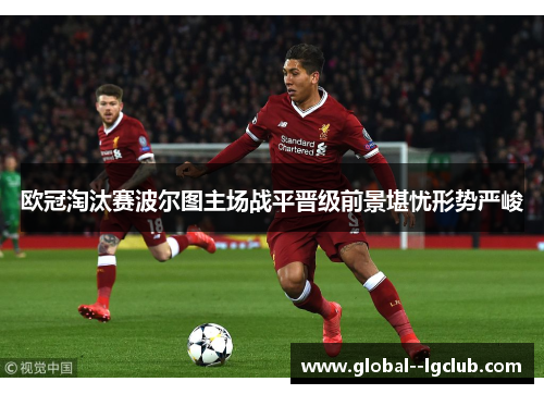 欧冠淘汰赛波尔图主场战平晋级前景堪忧形势严峻 欧冠淘汰赛波尔图主场战平晋级前景堪忧形势严峻
